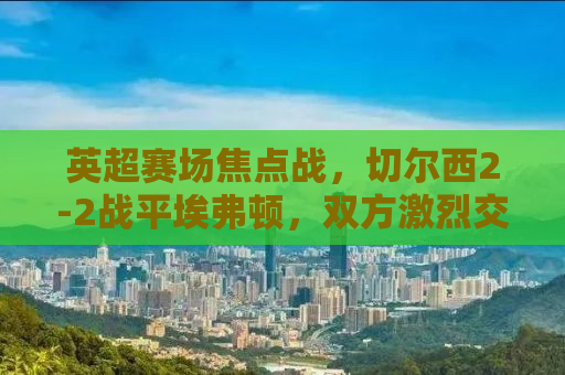 英超赛场焦点战，切尔西2-2战平埃弗顿，双方激烈交锋展现精彩对决