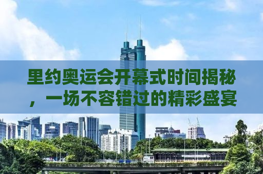 里约奥运会开幕式时间揭秘，一场不容错过的精彩盛宴