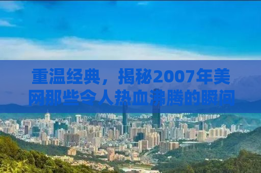 重温经典，揭秘2007年美网那些令人热血沸腾的瞬间