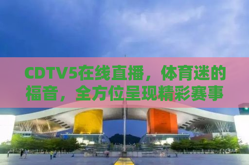 CDTV5在线直播，体育迷的福音，全方位呈现精彩赛事