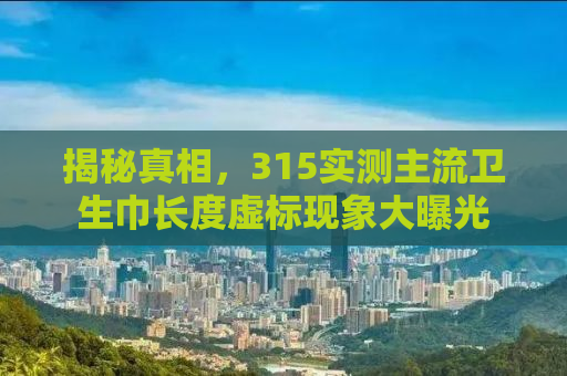 揭秘真相，315实测主流卫生巾长度虚标现象大曝光