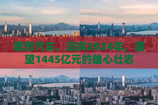 理想汽车，迈向2024年，展望1445亿元的雄心壮志