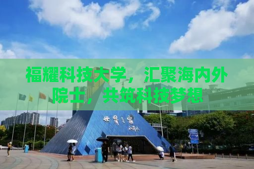 福耀科技大学，汇聚海内外院士，共筑科技梦想