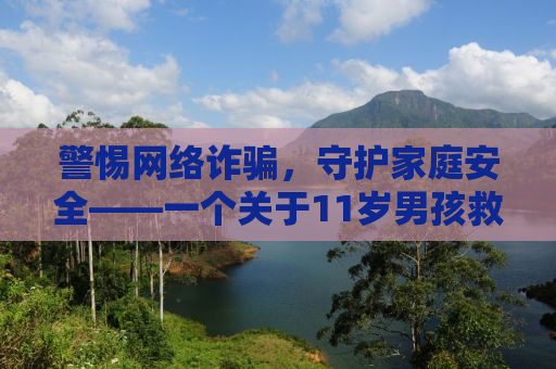 警惕网络诈骗，守护家庭安全——一个关于11岁男孩救父母心切却陷入网络诈骗的警示故事