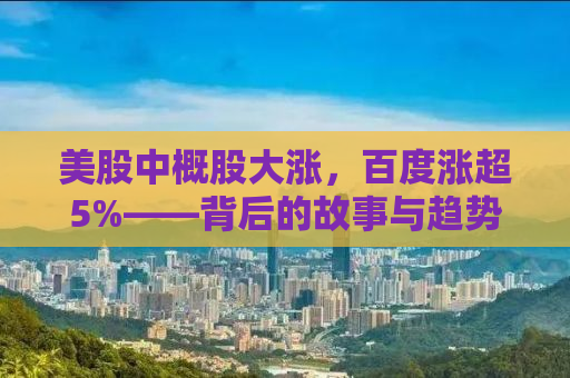 美股中概股大涨，百度涨超5%——背后的故事与趋势解析