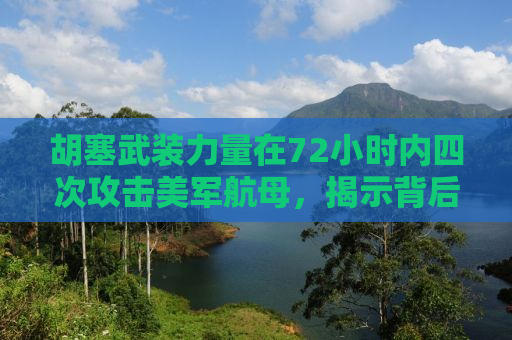 胡塞武装力量在72小时内四次攻击美军航母，揭示背后的战略博弈与战术分析