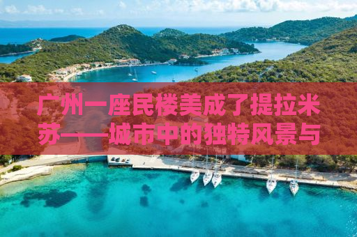 广州一座民楼美成了提拉米苏——城市中的独特风景与人文魅力探寻