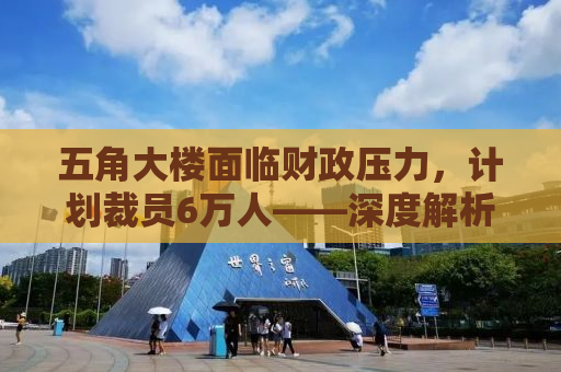 五角大楼面临财政压力，计划裁员6万人——深度解析其背后原因与影响