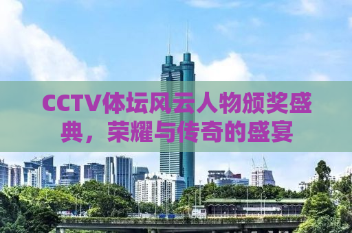 CCTV体坛风云人物颁奖盛典，荣耀与传奇的盛宴