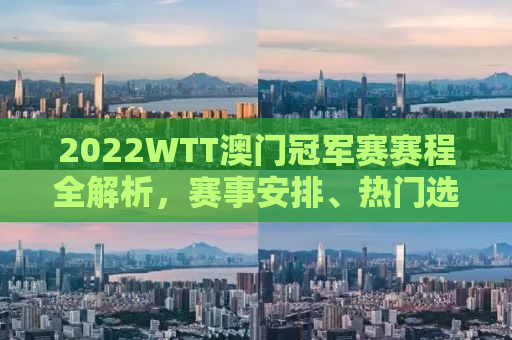 2022WTT澳门冠军赛赛程全解析，赛事安排、热门选手及比赛亮点一网打尽