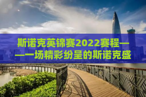 斯诺克英锦赛2022赛程——一场精彩纷呈的斯诺克盛宴